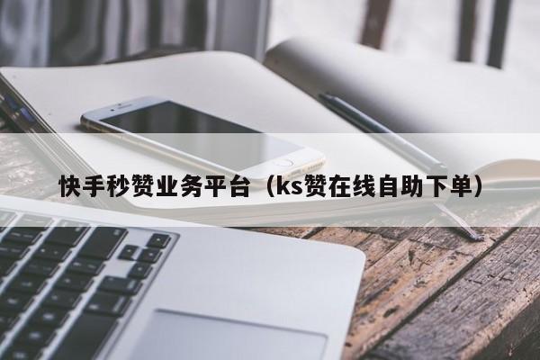 超低价ks业务自助下单平台（24小时快手业务下单平台网站）